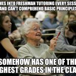 I am a part time Biology & Chemistry tutor at my university. This is a true story. | COMES INTO FRESHMAN TUTORING EVERY SESSION AND CAN'T COMPREHEND BASIC PRINCIPLES; SOMEHOW HAS ONE OF THE HIGHEST GRADES IN THE CLASS | image tagged in senior student,college,memes,true story | made w/ Imgflip meme maker