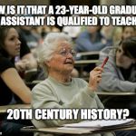 Wait just a minute, Sugar Britches | HOW IS IT THAT A 23-YEAR-OLD GRADUATE ASSISTANT IS QUALIFIED TO TEACH; 20TH CENTURY HISTORY? | image tagged in senior student | made w/ Imgflip meme maker