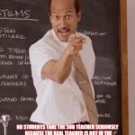 sub teacher | SUB TEACHER; NO STUDENTS TAKE THE SUB TEACHER SERIOUSLY  BECAUSE THE REAL TEACHER IS NOT IN THE CLASSROOM SO THE SUB TEACHER DOESN'T KNOW HOW THE CLASS WORKS AND HOW TO TEACH THE BAD KIDS | image tagged in sub teacher | made w/ Imgflip meme maker