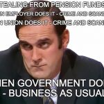 John Cleese | STEALING FROM PENSION FUNDS. WHEN EMPLOYER DOES IT - CRIME AND SCANDAL. WHEN UNION DOES IT - CRIME AND SCANDAL. WHEN GOVERNMENT DOES IT - BUSINESS AS USUAL. | image tagged in john cleese | made w/ Imgflip meme maker