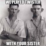 What are you talking about | WE PLAYED TWISTER; WITH YOUR SISTER | image tagged in what are you talking about,memes | made w/ Imgflip meme maker