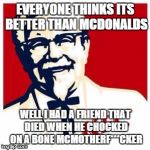 kfc logo | EVERYONE THINKS ITS BETTER THAN MCDONALDS; WELL I HAD A FRIEND THAT DIED WHEN HE CHOCKED ON A BONE MCMOTHERF***CKER | image tagged in kfc logo | made w/ Imgflip meme maker