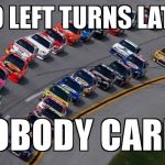 nascar1 | 2000 LEFT TURNS LATER.... NOBODY CARES | image tagged in nascar1 | made w/ Imgflip meme maker