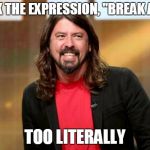 Dave Grohl | I TOOK THE EXPRESSION, "BREAK A LEG", TOO LITERALLY | image tagged in dave grohl | made w/ Imgflip meme maker