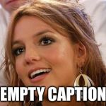 Britney Spears | "EMPTY CAPTION" | image tagged in memes,britney spears | made w/ Imgflip meme maker