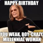 Gloria Steinem | HAPPY BIRTHDAY; YOU WEAK, BOY-CRAZY MILLENNIAL WOMAN | image tagged in gloria steinem | made w/ Imgflip meme maker