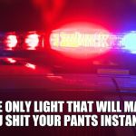 Police Lights | THE ONLY LIGHT THAT WILL MAKE YOU SHIT YOUR PANTS INSTANTLY | image tagged in police lights | made w/ Imgflip meme maker