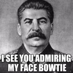 stalin | I SEE YOU ADMIRING MY FACE BOWTIE | image tagged in stalin | made w/ Imgflip meme maker