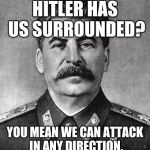 stalin | HITLER HAS US SURROUNDED? YOU MEAN WE CAN ATTACK IN ANY DIRECTION. | image tagged in stalin | made w/ Imgflip meme maker