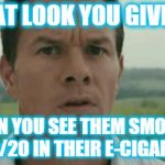 mark wahlberg | THAT LOOK YOU GIVE ..... WHEN YOU SEE THEM SMOKING MD 20/20 IN THEIR E-CIGARETTES | image tagged in mark wahlberg | made w/ Imgflip meme maker