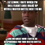 Tracy Jordan | LIZ LEMON, I HATE WHEN I'M ON A FLIGHT AND I WAKE UP WITH A WATER BOTTLE NEXT TO ME; LIKE OH GREAT NOW I GOTTA BE RESPONSIBLE FOR THIS WATER BOTTLE. | image tagged in tracy jordan | made w/ Imgflip meme maker