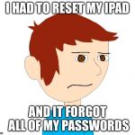 Benny The Grump | I HAD TO RESET MY IPAD; AND IT FORGOT ALL OF MY PASSWORDS | image tagged in benny the grump | made w/ Imgflip meme maker