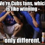 And we don't know what a World Series is either.  | We're Cubs fans, which is like winning -; only different. | image tagged in cubs,winnng,different | made w/ Imgflip meme maker