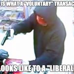 When they tell you taxes are "voluntary" | THIS IS WHAT A "VOLUNTARY" TRANSACTION; LOOKS LIKE TO A "LIBERAL" | image tagged in armed robbery,liberal,taxes,robbery | made w/ Imgflip meme maker