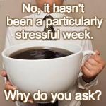 Coffee | No, it hasn't been a particularly stressful week. Why do you ask? | image tagged in coffee | made w/ Imgflip meme maker