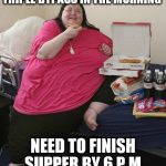 Overweight Pizza Lady | TRIPLE BYPASS IN THE MORNING; NEED TO FINISH SUPPER BY 6 P.M. | image tagged in overweight pizza lady | made w/ Imgflip meme maker