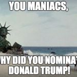Charlton Heston Planet of the Apes | YOU MANIACS, WHY DID YOU NOMINATE DONALD TRUMP! | image tagged in charlton heston planet of the apes | made w/ Imgflip meme maker