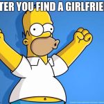 Homer Simpson memes | AFTER YOU FIND A GIRLFRIEND | image tagged in homer simpson memes | made w/ Imgflip meme maker