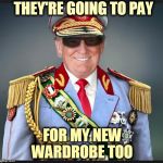 Trump | THEY'RE GOING TO PAY; FOR MY NEW WARDROBE TOO | image tagged in trump | made w/ Imgflip meme maker