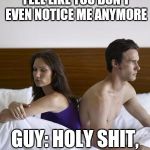 It took me forever to find a good template for this  | GIRL: SOMETIMES I FEEL LIKE YOU DON'T EVEN NOTICE ME ANYMORE; GUY: HOLY SHIT, MY BED CAN TALK | image tagged in 2 people in bed backs turned | made w/ Imgflip meme maker