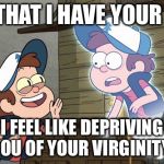 Guess What? Bipper (Bill) and Dipper | NOW THAT I HAVE YOUR BODY, I FEEL LIKE DEPRIVING YOU OF YOUR VIRGINITY! | image tagged in guess what bipper bill and dipper | made w/ Imgflip meme maker