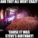 You hate the music, but never experienced it live | AND THEY ALL WENT CRAZY; 'CAUSE IT WAS STEVE'S BIRTHDAY! | image tagged in you hate the music but never experienced it live | made w/ Imgflip meme maker