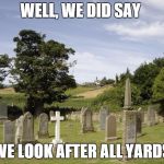 Graveyard | WELL, WE DID SAY; WE LOOK AFTER ALL YARDS | image tagged in graveyard | made w/ Imgflip meme maker