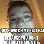 Not so nice guy | YOU GUYS WATCH ME PLAY GAMES; BECAUSE YOU DON'T ACTUALLY HAVE A LIFE | image tagged in not so nice guy | made w/ Imgflip meme maker