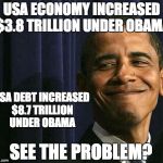 obama smug face | USA ECONOMY INCREASED $3.8 TRILLION UNDER OBAMA; USA DEBT INCREASED $8.7 TRILLION UNDER OBAMA; SEE THE PROBLEM? | image tagged in obama smug face | made w/ Imgflip meme maker