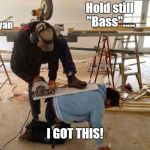 Power tool safety fail | Hold still "Bass"..... Ryan; I GOT THIS! | image tagged in power tool safety fail | made w/ Imgflip meme maker