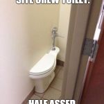 Toilet Fail | OUR NEW COMPANY SITE CREW TOILET. HALF ASSED LIKE THEM . | image tagged in toilet fail | made w/ Imgflip meme maker