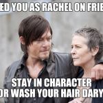 Daryl And Carol The Walking Dead | I LIKED YOU AS RACHEL ON FRIENDS; STAY IN CHARACTER OR WASH YOUR HAIR DARYL | image tagged in daryl and carol the walking dead | made w/ Imgflip meme maker
