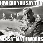 MEETING NEXT YEAR'S SCHOOL BUDGET! | HOW DID YOU SAY THAT; "MENSA" MATH WORKS? | image tagged in dr strangelove war room | made w/ Imgflip meme maker