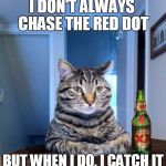 The Most Interesting Cat In The World | I DON'T ALWAYS CHASE THE RED DOT; . BUT WHEN I DO, I CATCH IT | image tagged in most interesting cat in the world,memes,red dot,cats,the most interesting man in the world | made w/ Imgflip meme maker