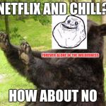 Forever alone bear | NETFLIX AND CHILL? FOREVER ALONE IN THE WILDERNESS; HOW ABOUT NO | image tagged in how about no bear without text,forever alone,netflix and chill,how about no bear,how about no,combo | made w/ Imgflip meme maker