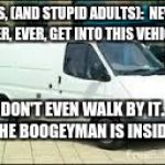 The White Van | KIDS, (AND STUPID ADULTS):  NEVER, EVER, EVER, GET INTO THIS VEHICLE. DON'T EVEN WALK BY IT.  THE BOOGEYMAN IS INSIDE. | image tagged in the white van | made w/ Imgflip meme maker