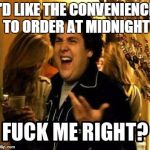 FUCK ME RIGHT? | I'D LIKE THE CONVENIENCE TO ORDER AT MIDNIGHT | image tagged in fuck me right | made w/ Imgflip meme maker