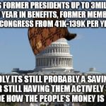 If given the choice, I would prefer to pay them not to work, before they even start.  | PAYS FORMER PRESIDENTS UP TO 3MILLION PER YEAR IN BENEFITS, FORMER MEMBERS OF CONGRESS FROM 41K-139K PER YEAR. SADLY ITS STILL PROBABLY A SAVINGS OVER STILL HAVING THEM ACTIVELY STILL DECIDE HOW THE PEOPLE'S MONEY IS SPENT | image tagged in scumbag,capitol,scumbag washington,memes | made w/ Imgflip meme maker