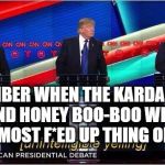 gop debate | REMEMBER WHEN THE KARDASHIANS AND HONEY BOO-BOO WERE THE MOST F*ED UP THING ON TV? | image tagged in gop debate | made w/ Imgflip meme maker