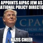 Smirking Donald Trump | APPOINTS AIPAC JEW AS NATIONAL POLICY DIRECTOR; NAZIS CHEER | image tagged in smirking donald trump | made w/ Imgflip meme maker