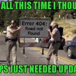 I guess sometimes the GPS is telling the truth... | AND ALL THIS TIME I THOUGHT; MY GPS JUST NEEDED UPDATING | image tagged in error 404 sign,memes,funny,funny signs,funny road signs,error 404 | made w/ Imgflip meme maker