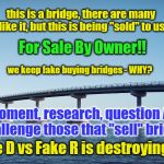Sellin' Bridges | this is a bridge, there are many like it, but this is being "sold" to us; For Sale By Owner!! we keep fake buying bridges - WHY? take a moment, research, question Authority. challenge those that "sell" bridges; fake D vs Fake R is destroying us | image tagged in bridges,lies,stop buying them | made w/ Imgflip meme maker