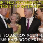 Trump & Hillary good times | SHARE THIS PICTURE OF TRUMP LIVING IT UP WITH HILLARY; JUST TO ANNOY YOUR RIGHT WING FACEBOOK FRIENDS | image tagged in trump-hillary | made w/ Imgflip meme maker