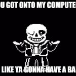 SANS | YOU GOT ONTO MY COMPUTER? LOOKS LIKE YA GONNA HAVE A BAD TIME | image tagged in sans | made w/ Imgflip meme maker