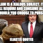 Caveman Lawyer | LAW IS A JEALOUS SUBJECT. IT WILL REQUIRE AND CONSUME ALL OF YOU SHOULD YOU CHOOSE TO PURSUE HER; ELIASTJS QUOTES | image tagged in caveman lawyer | made w/ Imgflip meme maker
