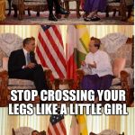 Obama Owned | WHAT? STOP CROSSING YOUR LEGS LIKE A LITTLE GIRL | image tagged in obama owned,funny memes,memes,political meme,obama | made w/ Imgflip meme maker