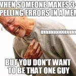 Hnnnng | WHEN SOMEONE MAKES 3+ SPELLING ERRORS IN A MEME; HNNNNNNNNNNNNNNG; BUT YOU DON'T WANT TO BE THAT ONE GUY | image tagged in hnnnng | made w/ Imgflip meme maker