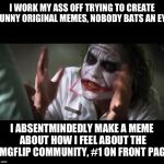 This will forever confuse and mystify me.  | I WORK MY ASS OFF TRYING TO CREATE FUNNY ORIGINAL MEMES, NOBODY BATS AN EYE; I ABSENTMINDEDLY MAKE A MEME ABOUT HOW I FEEL ABOUT THE IMGFLIP COMMUNITY, #1 ON FRONT PAGE | image tagged in loses mind,imgflip,irony,front page | made w/ Imgflip meme maker