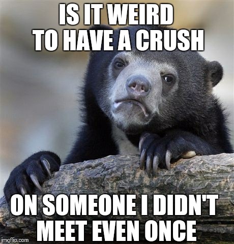 Confession Bear Meme | IS IT WEIRD TO HAVE A CRUSH; ON SOMEONE I DIDN'T MEET EVEN ONCE | image tagged in memes,confession bear | made w/ Imgflip meme maker