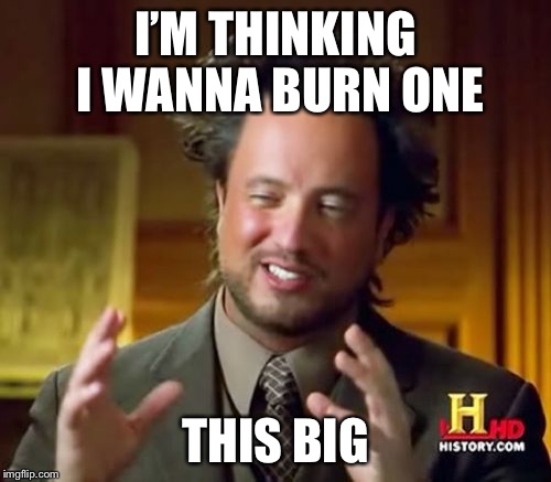 Ancient Aliens Meme | I’M THINKING I WANNA BURN ONE; THIS BIG | image tagged in memes,ancient aliens | made w/ Imgflip meme maker